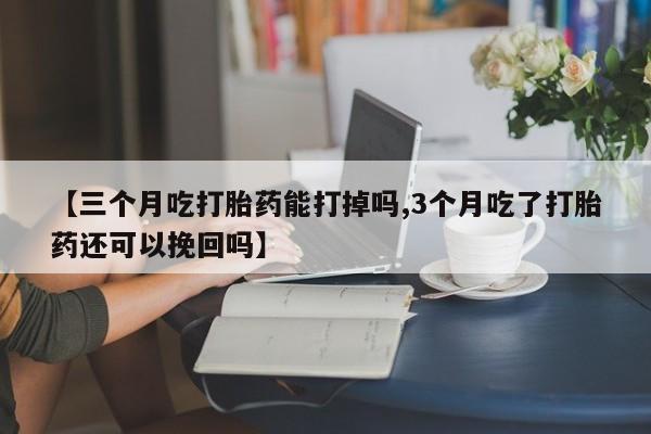 网上打胎药专卖微信【三个月吃打胎药能打掉吗,3个月吃了打胎药还可以挽回吗】