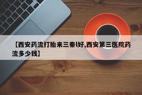 网上打胎药专卖微信【西安药流打胎来三秦l好,西安第三医院药流多少钱】