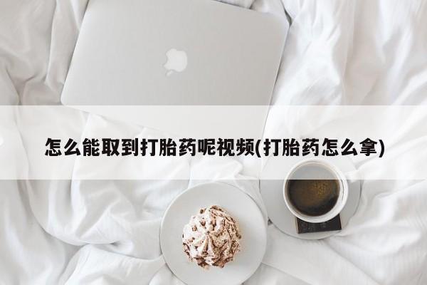 网上打胎药专卖微信怎么能取到打胎药呢视频(打胎药怎么拿)