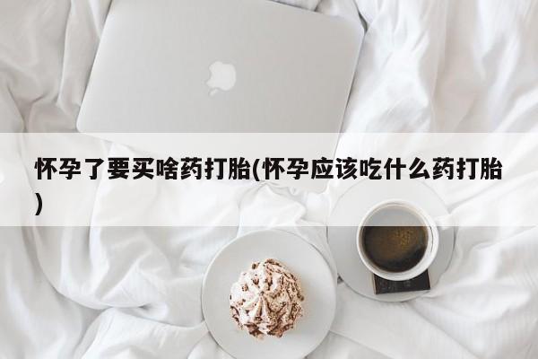 网上打胎药专卖微信怀孕了要买啥药打胎(怀孕应该吃什么药打胎)
