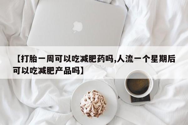 网上打胎药专卖微信【打胎一周可以吃减肥药吗,人流一个星期后可以吃减肥产品吗】