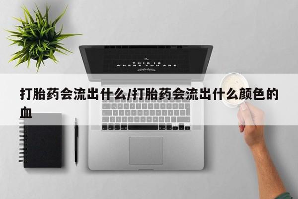 网上打胎药专卖微信打胎药会流出什么/打胎药会流出什么颜色的血
