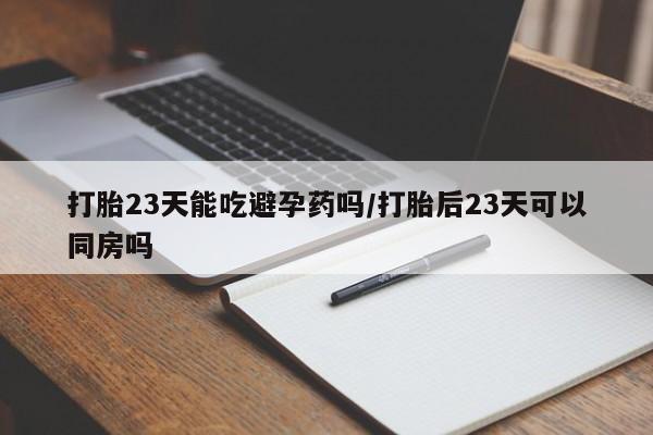 网上打胎药专卖微信打胎23天能吃避孕药吗/打胎后23天可以同房吗