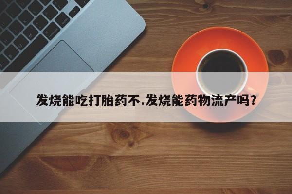 网上打胎药专卖微信发烧能吃打胎药不.发烧能药物流产吗？