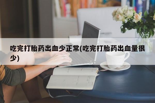 网上打胎药专卖微信吃完打胎药出血少正常(吃完打胎药出血量很少)