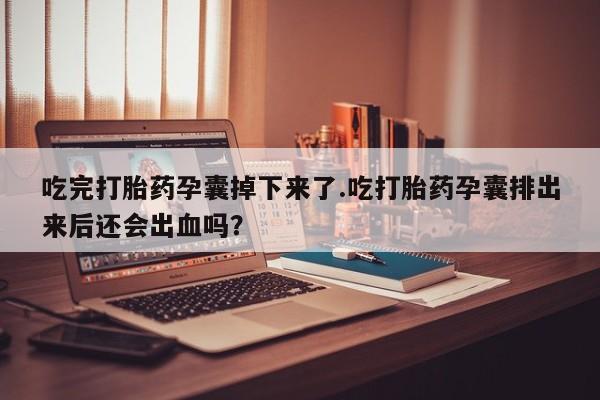 网上打胎药专卖微信吃完打胎药孕囊掉下来了.吃打胎药孕囊排出来后还会出血吗？