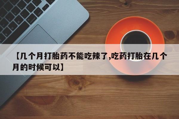 网上打胎药专卖微信【几个月打胎药不能吃辣了,吃药打胎在几个月的时候可以】