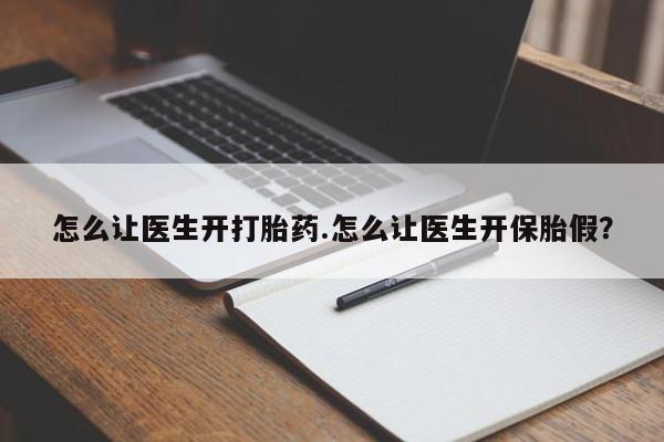 网上打胎药专卖微信怎么让医生开打胎药.怎么让医生开保胎假？