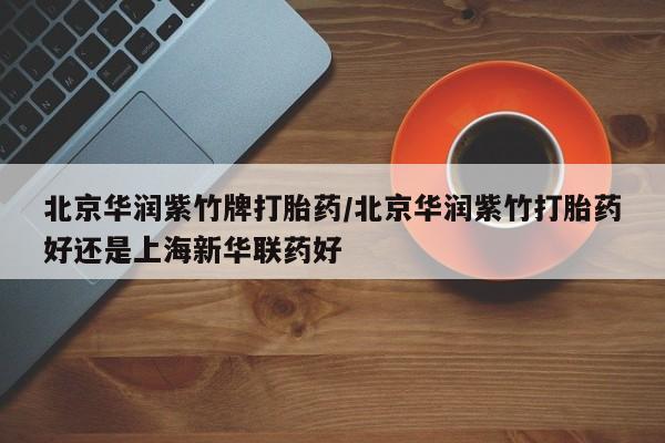 网上打胎药专卖微信北京华润紫竹牌打胎药/北京华润紫竹打胎药好还是上海新华联药好