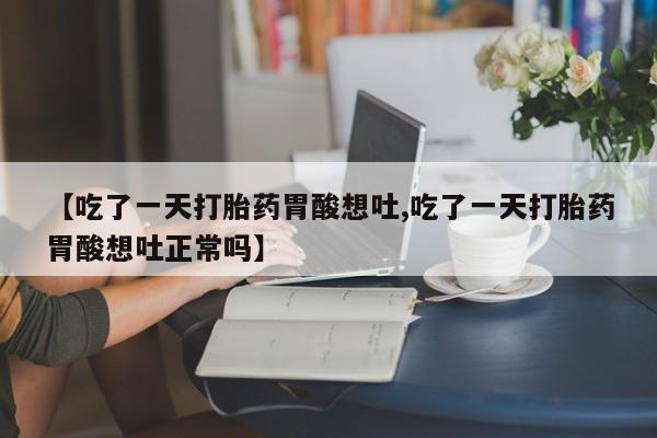 网上打胎药专卖微信【吃了一天打胎药胃酸想吐,吃了一天打胎药胃酸想吐正常吗】