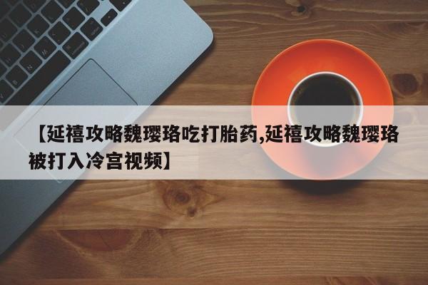 网上打胎药专卖微信【延禧攻略魏璎珞吃打胎药,延禧攻略魏璎珞被打入冷宫视频】
