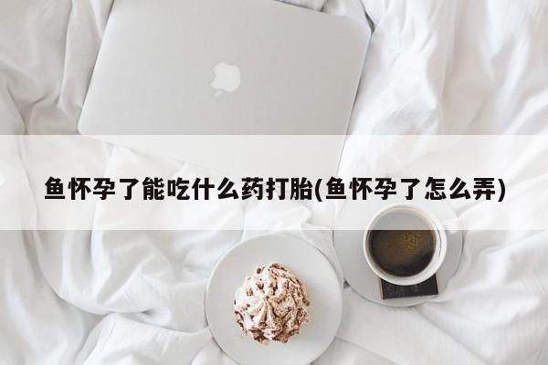 网上打胎药专卖微信鱼怀孕了能吃什么药打胎(鱼怀孕了怎么弄)