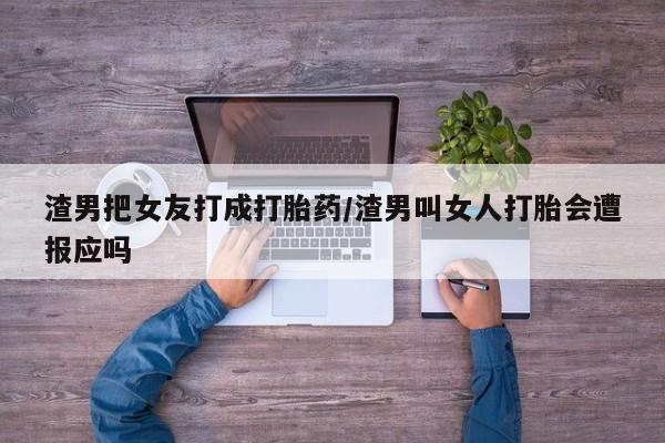 网上打胎药专卖微信渣男把女友打成打胎药/渣男叫女人打胎会遭报应吗