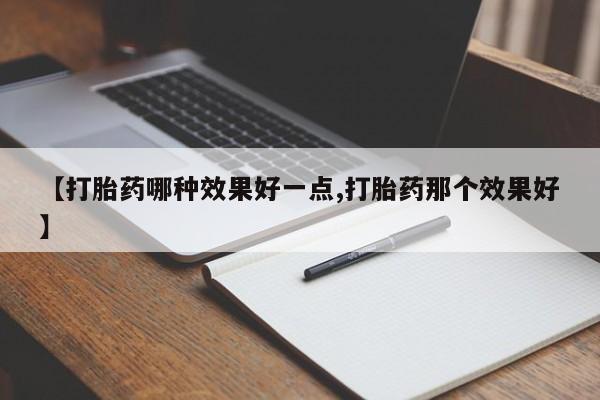 网上打胎药专卖微信【打胎药哪种效果好一点,打胎药那个效果好】