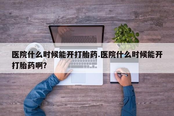 网上打胎药专卖微信医院什么时候能开打胎药.医院什么时候能开打胎药啊？