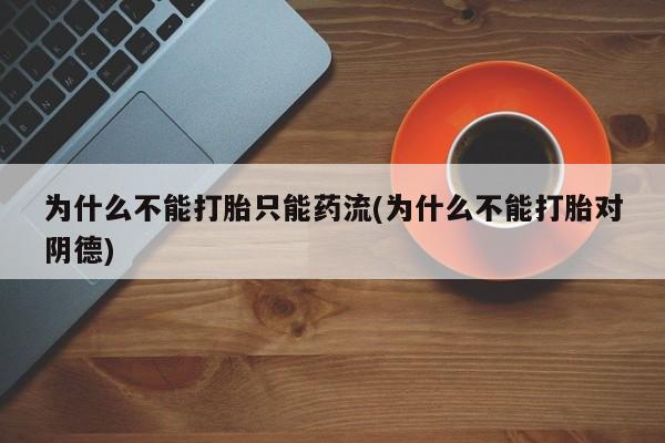 网上打胎药专卖微信为什么不能打胎只能药流(为什么不能打胎对阴德)