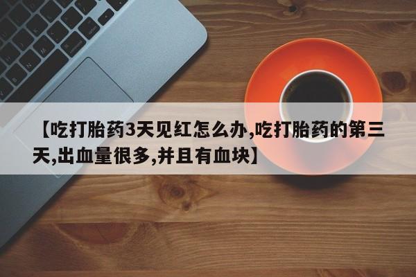 网上打胎药专卖微信【吃打胎药3天见红怎么办,吃打胎药的第三天,出血量很多,并且有血块】