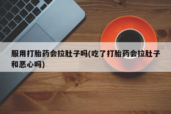 网上打胎药专卖微信服用打胎药会拉肚子吗(吃了打胎药会拉肚子和恶心吗)