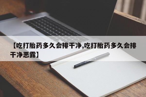 网上打胎药专卖微信【吃打胎药多久会排干净,吃打胎药多久会排干净恶露】