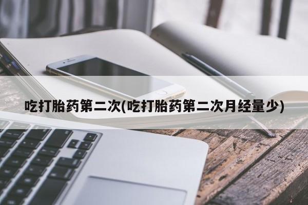网上打胎药专卖微信吃打胎药第二次(吃打胎药第二次月经量少)