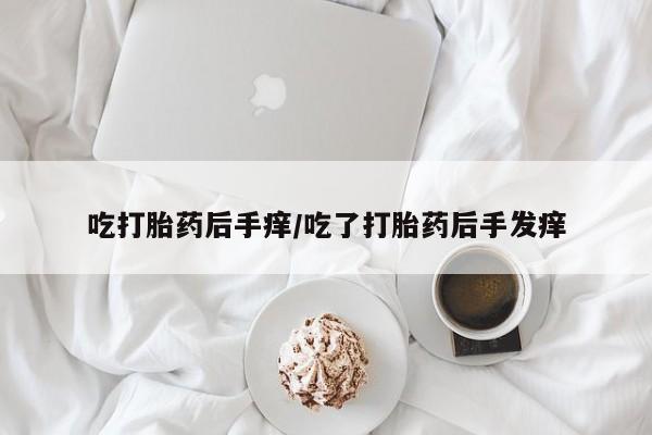 网上打胎药专卖微信吃打胎药后手痒/吃了打胎药后手发痒