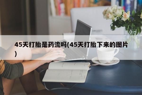 网上打胎药专卖微信45天打胎是药流吗(45天打胎下来的图片)