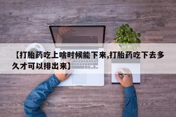 网上打胎药专卖微信【打胎药吃上啥时候能下来,打胎药吃下去多久才可以排出来】