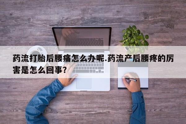 网上打胎药专卖微信药流打胎后腰痛怎么办呢.药流产后腰疼的厉害是怎么回事？