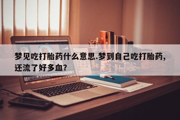 网上打胎药专卖微信梦见吃打胎药什么意思.梦到自己吃打胎药,还流了好多血？
