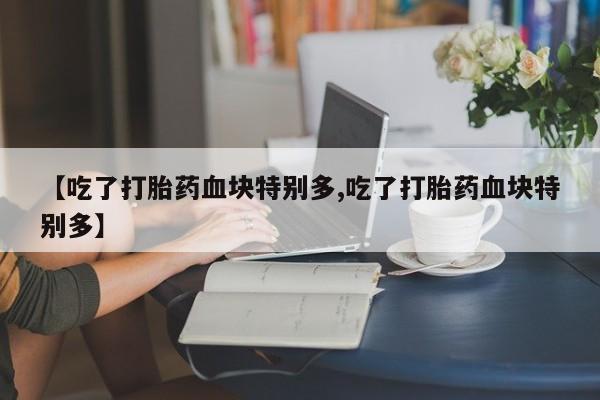 网上打胎药专卖微信【吃了打胎药血块特别多,吃了打胎药血块特别多】