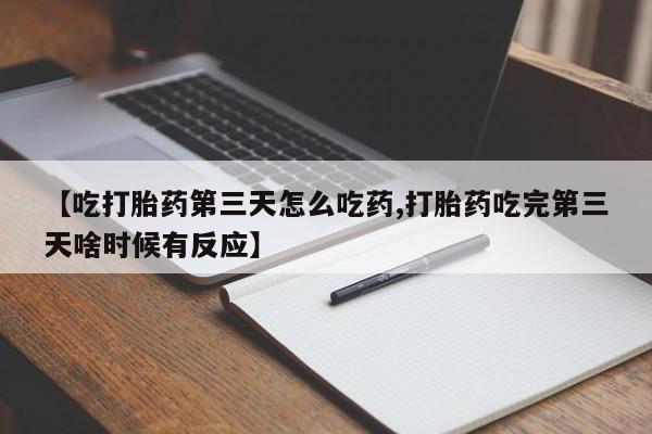 网上打胎药专卖微信【吃打胎药第三天怎么吃药,打胎药吃完第三天啥时候有反应】