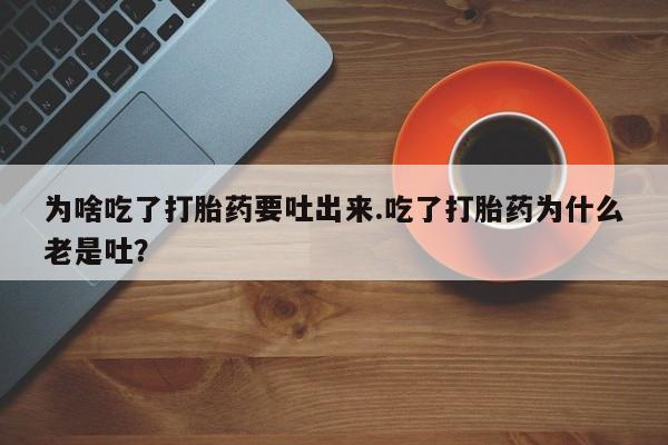 网上打胎药专卖微信为啥吃了打胎药要吐出来.吃了打胎药为什么老是吐？