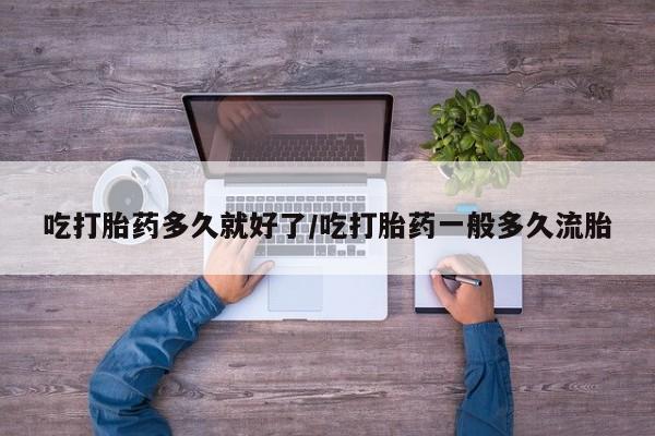 网上打胎药专卖微信吃打胎药多久就好了/吃打胎药一般多久流胎