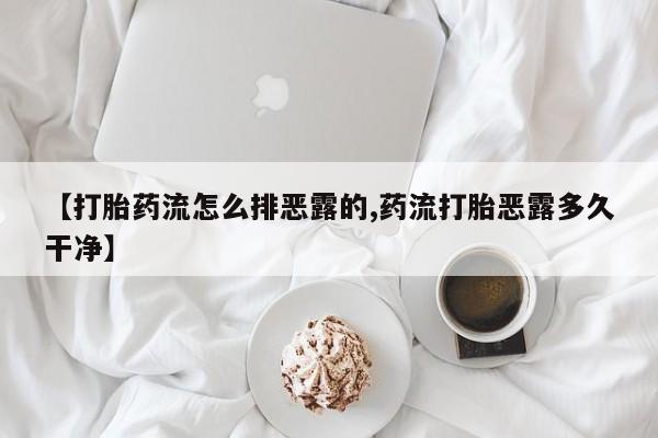 网上打胎药专卖微信【打胎药流怎么排恶露的,药流打胎恶露多久干净】