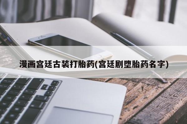 网上打胎药专卖微信漫画宫廷古装打胎药(宫廷剧堕胎药名字)