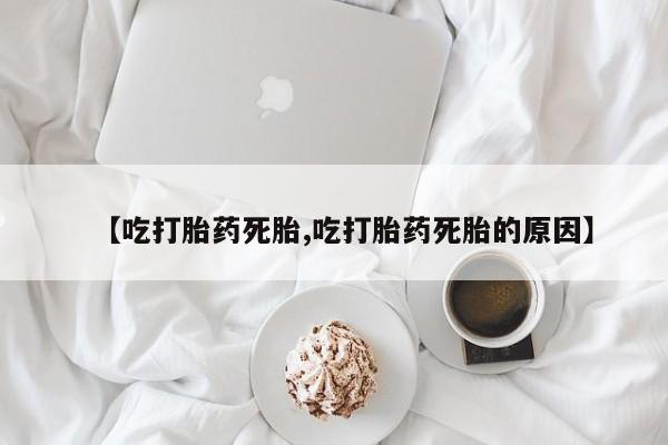 网上打胎药专卖微信【吃打胎药死胎,吃打胎药死胎的原因】