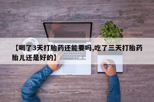 网上打胎药专卖微信【喝了3天打胎药还能要吗,吃了三天打胎药胎儿还是好的】