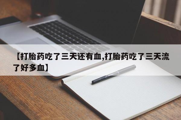 网上打胎药专卖微信【打胎药吃了三天还有血,打胎药吃了三天流了好多血】