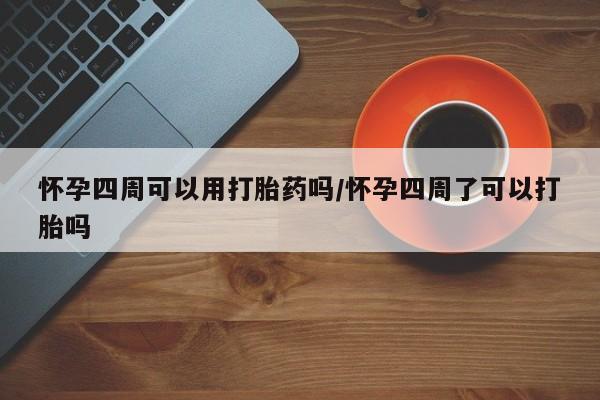 网上打胎药专卖微信怀孕四周可以用打胎药吗/怀孕四周了可以打胎吗