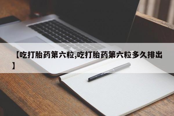 网上打胎药专卖微信【吃打胎药第六粒,吃打胎药第六粒多久排出】