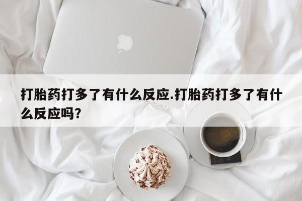 网上打胎药专卖微信打胎药打多了有什么反应.打胎药打多了有什么反应吗？