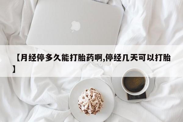 网上打胎药专卖微信【月经停多久能打胎药啊,停经几天可以打胎】