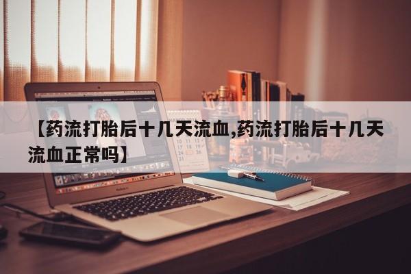网上打胎药专卖微信【药流打胎后十几天流血,药流打胎后十几天流血正常吗】