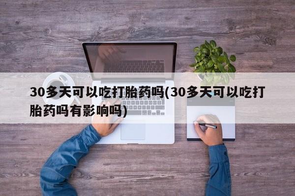 网上打胎药专卖微信30多天可以吃打胎药吗(30多天可以吃打胎药吗有影响吗)