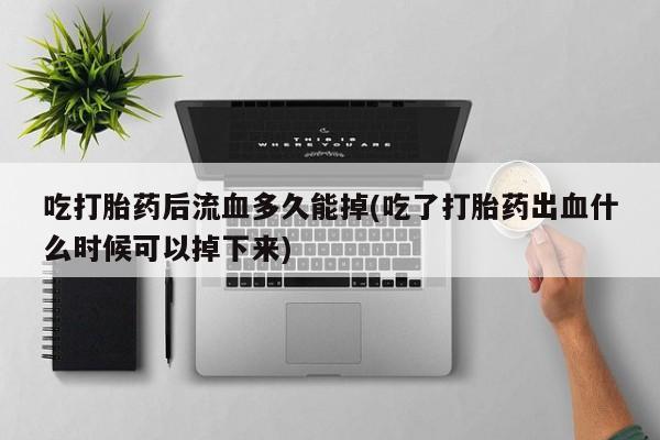 网上打胎药专卖微信吃打胎药后流血多久能掉(吃了打胎药出血什么时候可以掉下来)