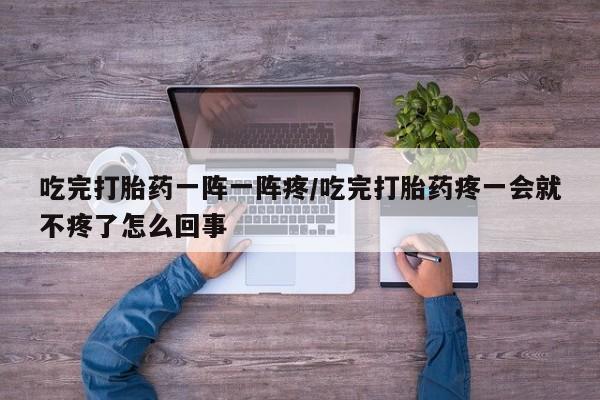 网上打胎药专卖微信吃完打胎药一阵一阵疼/吃完打胎药疼一会就不疼了怎么回事