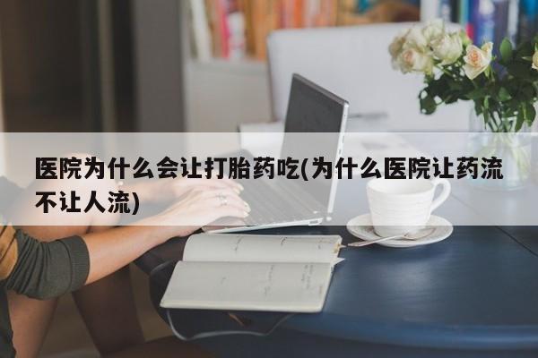 网上打胎药专卖微信医院为什么会让打胎药吃(为什么医院让药流不让人流)