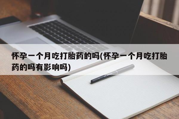 网上打胎药专卖微信怀孕一个月吃打胎药的吗(怀孕一个月吃打胎药的吗有影响吗)