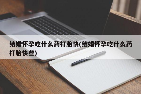网上打胎药专卖微信结婚怀孕吃什么药打胎快(结婚怀孕吃什么药打胎快些)