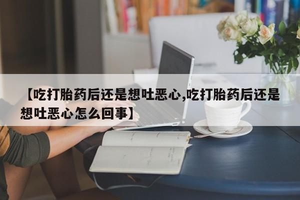 网上打胎药专卖微信【吃打胎药后还是想吐恶心,吃打胎药后还是想吐恶心怎么回事】